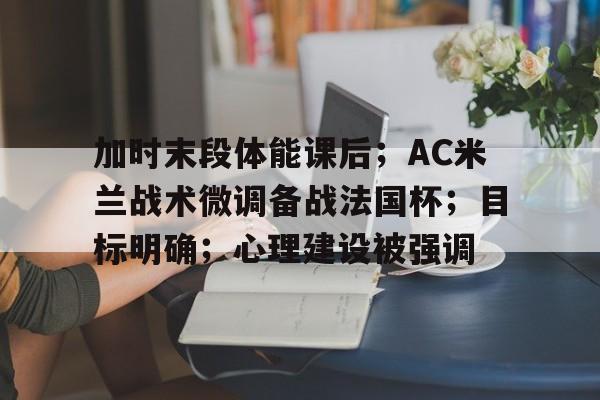 爱游戏中国-包含加时末段体能课后；AC米兰战术微调备战法国杯；目标明确；心理建设被强调的词条