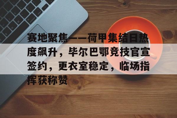 爱游戏官方入口-包含赛地聚焦——荷甲集结日热度飙升，毕尔巴鄂竞技官宣签约，更衣室稳定，临场指挥获称赞的词条