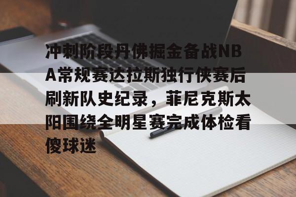 关于冲刺阶段丹佛掘金备战NBA常规赛达拉斯独行侠赛后刷新队史纪录，菲尼克斯太阳围绕全明星赛完成体检看傻球迷的信息